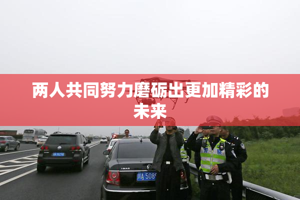 两人共同努力磨砺出更加精彩的未来