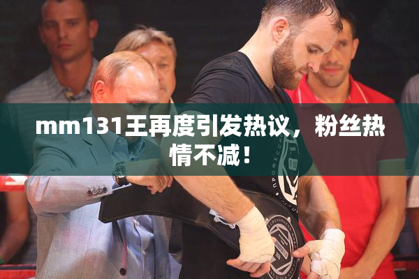 mm131王再度引发热议，粉丝热情不减！