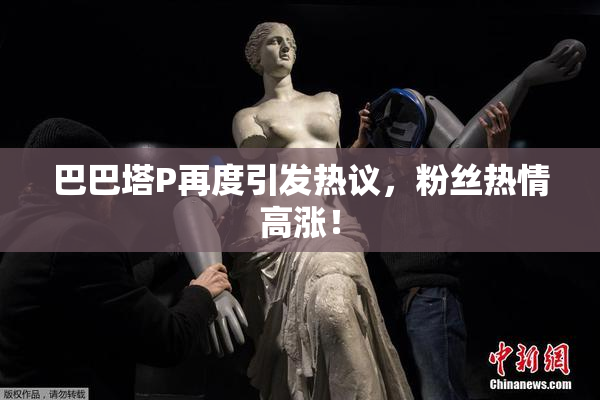 巴巴塔P再度引发热议，粉丝热情高涨！