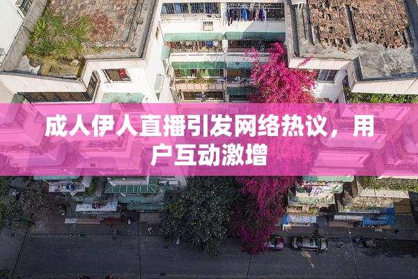 成人伊人直播引发网络热议，用户互动激增