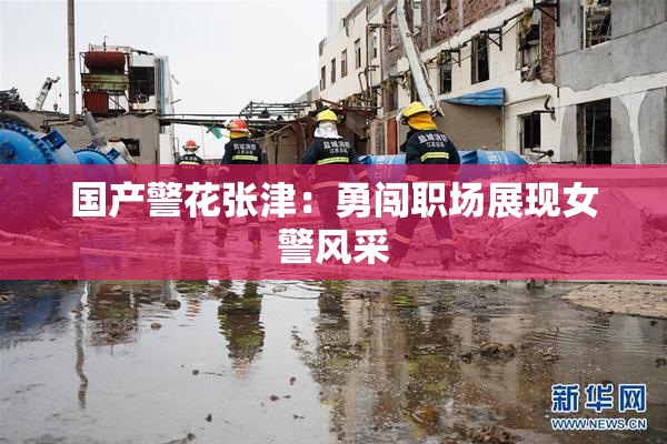 国产警花张津：勇闯职场展现女警风采