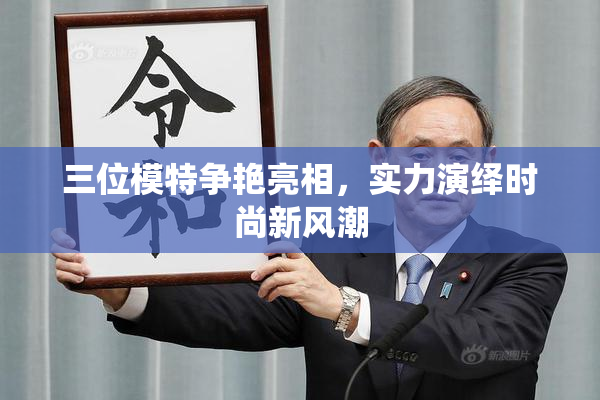 三位模特争艳亮相，实力演绎时尚新风潮