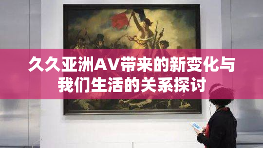 久久亚洲AV带来的新变化与我们生活的关系探讨