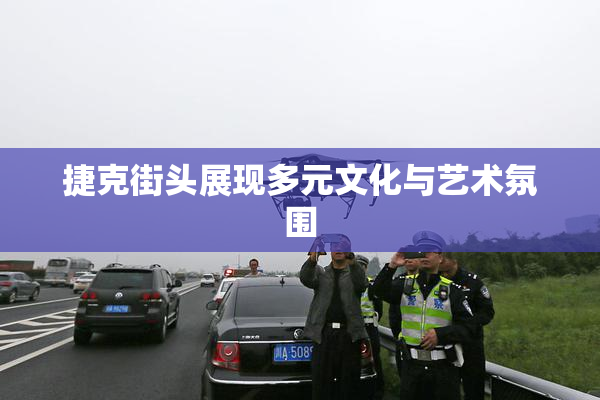 捷克街头展现多元文化与艺术氛围