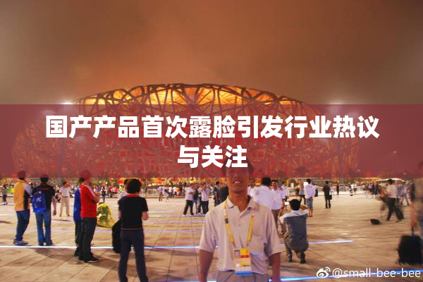 国产产品首次露脸引发行业热议与关注