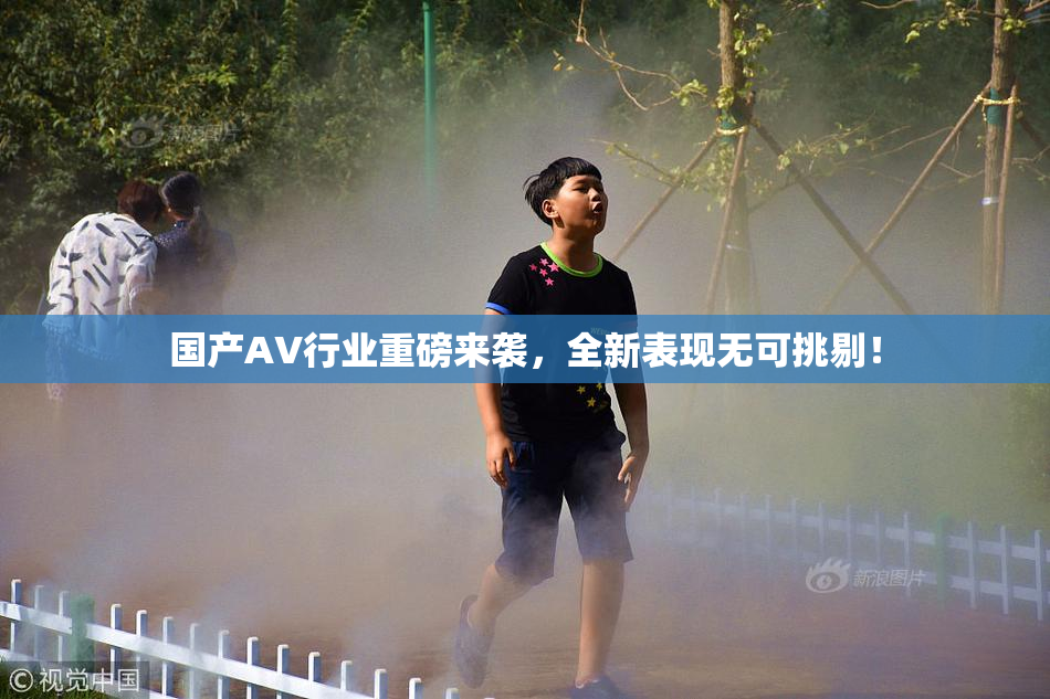 国产AV行业重磅来袭，全新表现无可挑剔！