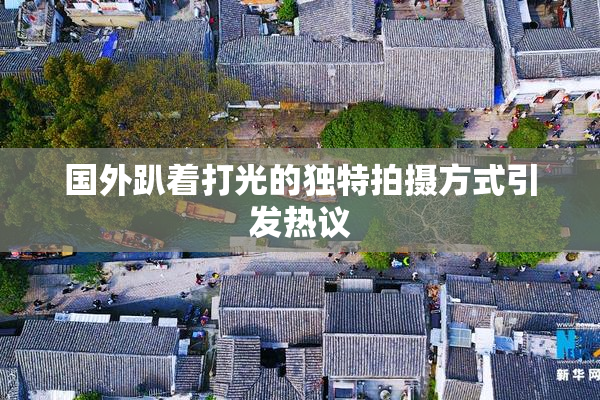 国外趴着打光的独特拍摄方式引发热议