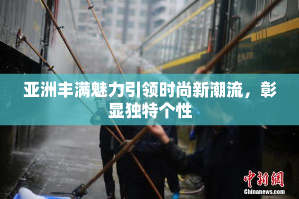 亚洲丰满魅力引领时尚新潮流，彰显独特个性