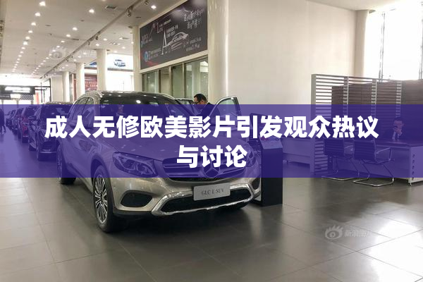 成人无修欧美影片引发观众热议与讨论