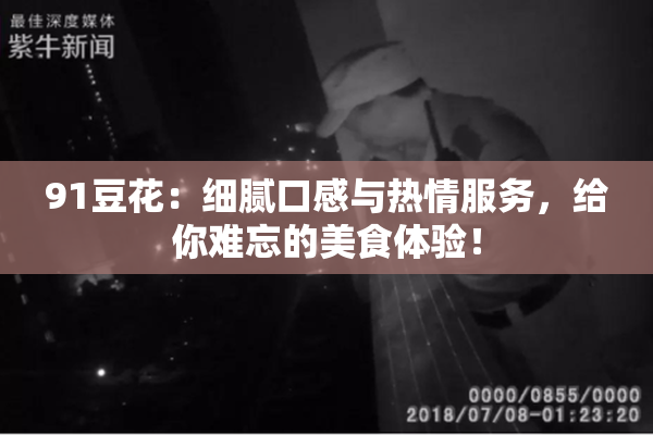 91豆花：细腻口感与热情服务，给你难忘的美食体验！