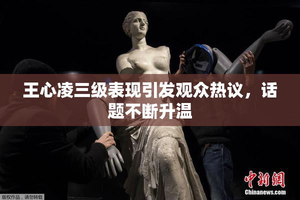 王心凌三级表现引发观众热议，话题不断升温