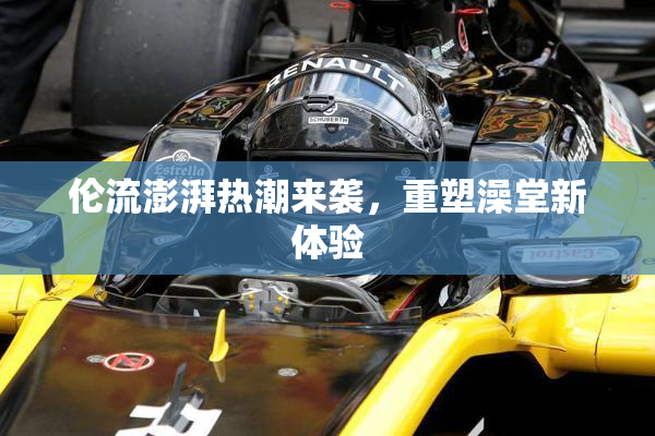 伦流澎湃热潮来袭，重塑澡堂新体验
