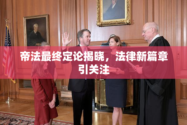 帝法最终定论揭晓，法律新篇章引关注