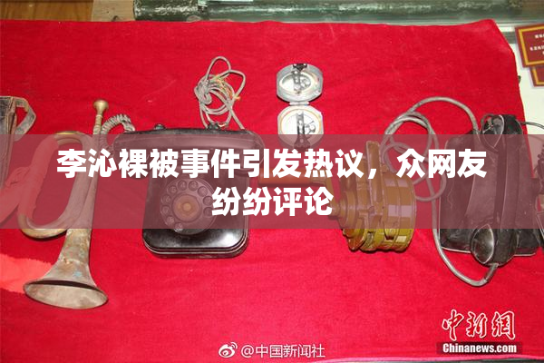 李沁裸被事件引发热议，众网友纷纷评论