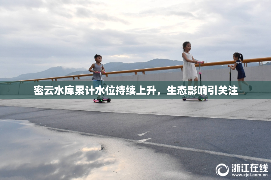 密云水库累计水位持续上升，生态影响引关注