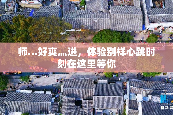 师…好爽灬进，体验别样心跳时刻在这里等你