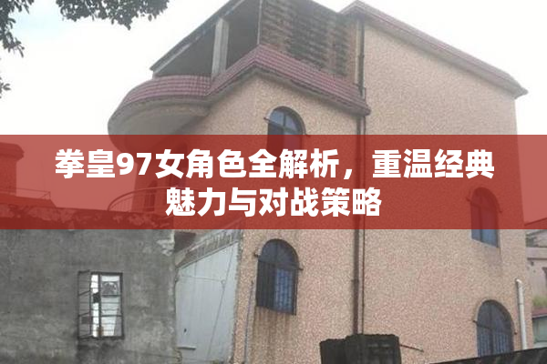 拳皇97女角色全解析，重温经典魅力与对战策略