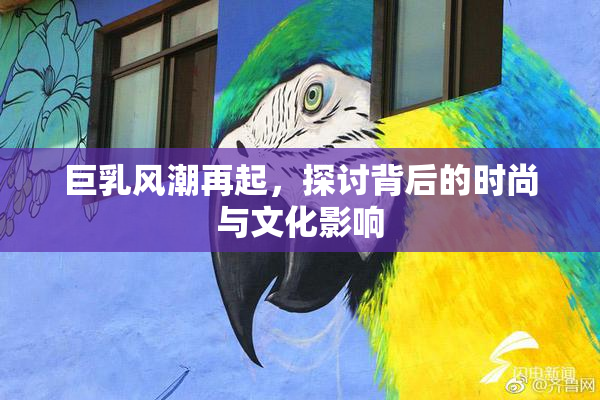 巨乳风潮再起，探讨背后的时尚与文化影响