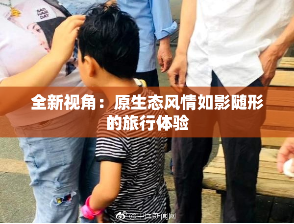 全新视角：原生态风情如影随形的旅行体验