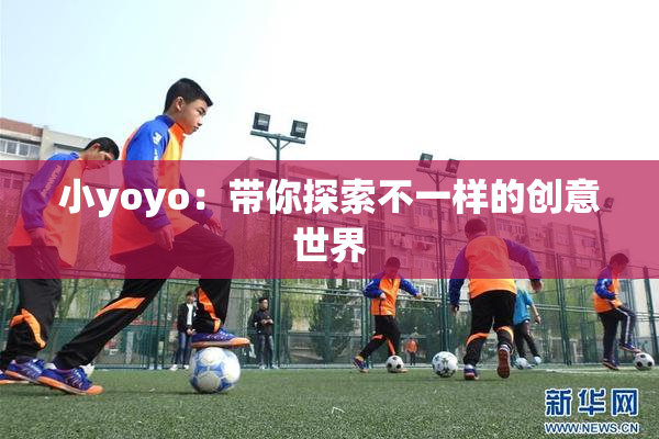 小yoyo：带你探索不一样的创意世界