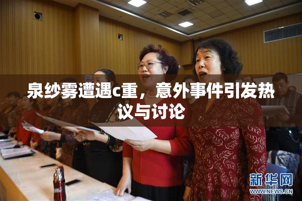 泉纱雾遭遇c重，意外事件引发热议与讨论