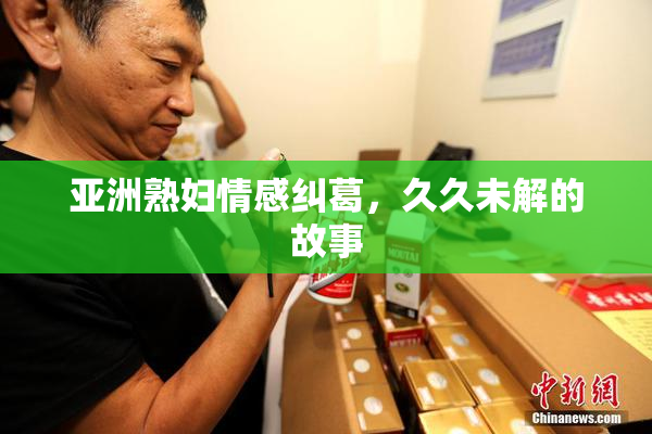 亚洲熟妇情感纠葛，久久未解的故事
