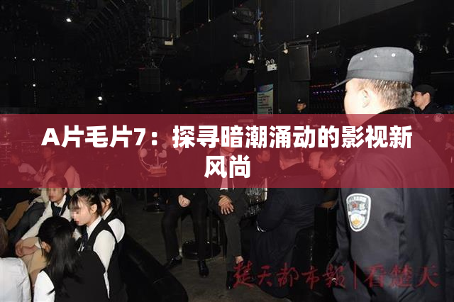 A片毛片7：探寻暗潮涌动的影视新风尚
