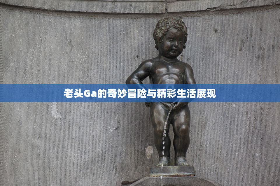 老头Ga的奇妙冒险与精彩生活展现