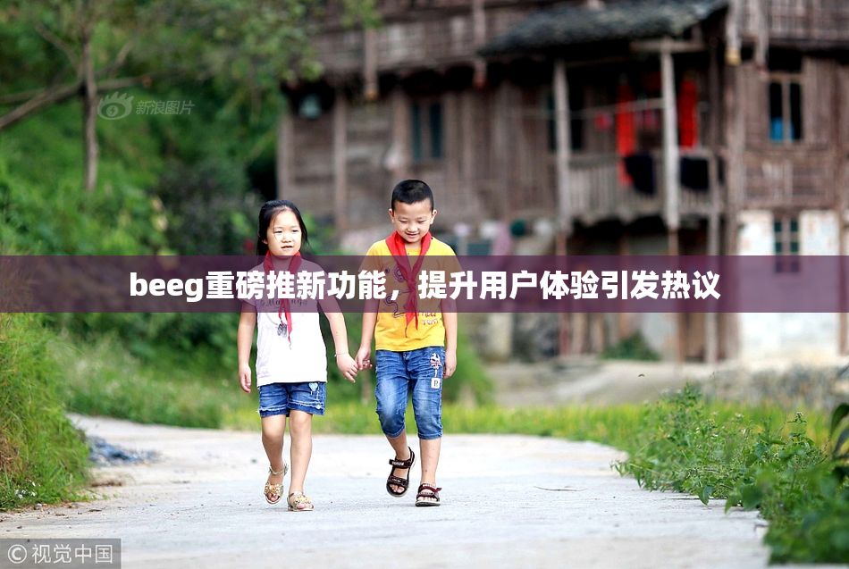 beeg重磅推新功能，提升用户体验引发热议