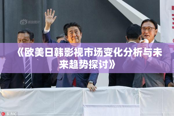 《欧美日韩影视市场变化分析与未来趋势探讨》