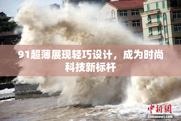 91超薄展现轻巧设计，成为时尚科技新标杆