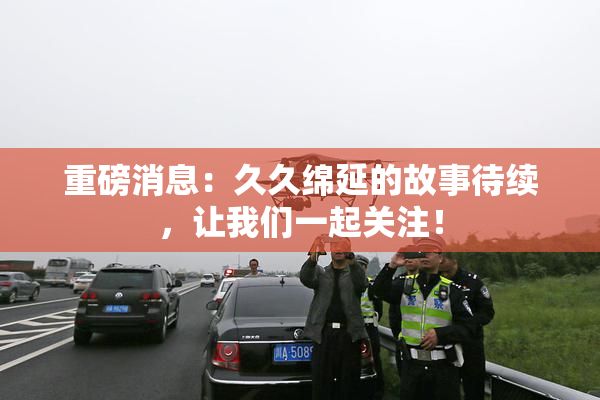 重磅消息：久久绵延的故事待续，让我们一起关注！