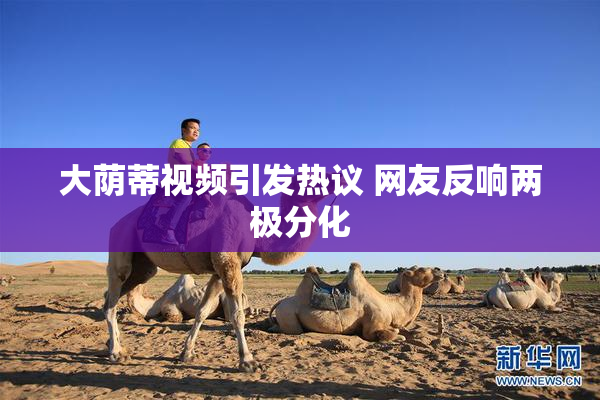 大荫蒂视频引发热议 网友反响两极分化