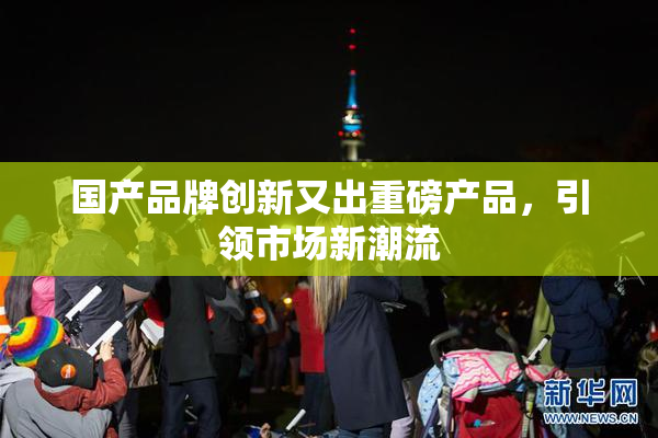 国产品牌创新又出重磅产品，引领市场新潮流