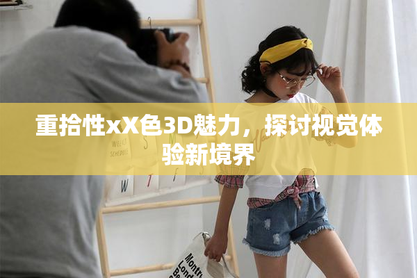 重拾性xX色3D魅力，探讨视觉体验新境界