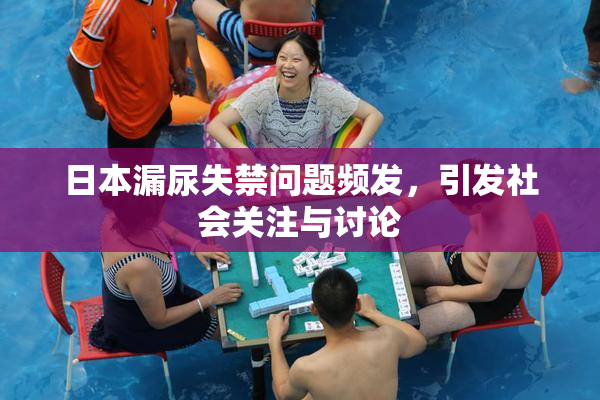 日本漏尿失禁问题频发，引发社会关注与讨论