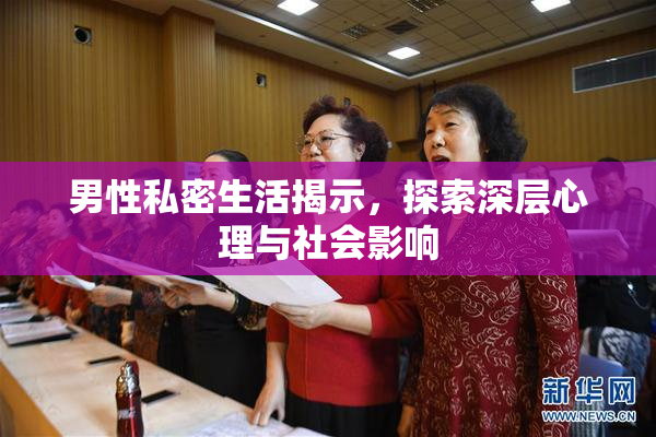 男性私密生活揭示，探索深层心理与社会影响