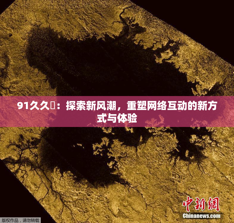 91久久擼：探索新风潮，重塑网络互动的新方式与体验