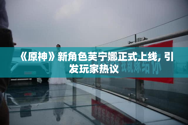 《原神》新角色芙宁娜正式上线, 引发玩家热议
