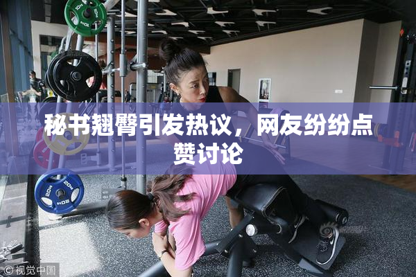 秘书翘臀引发热议，网友纷纷点赞讨论