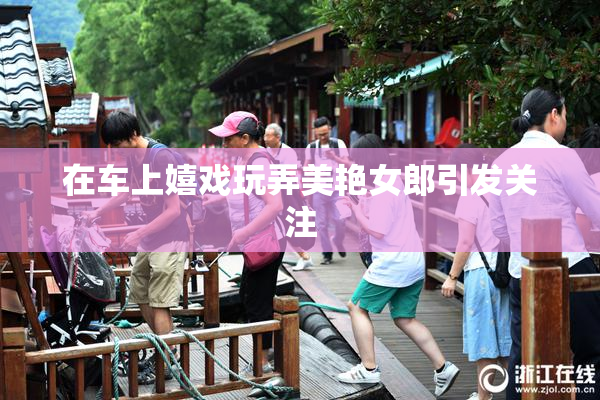 在车上嬉戏玩弄美艳女郎引发关注
