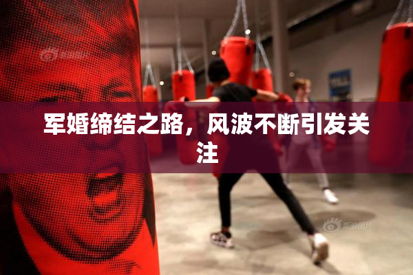 军婚缔结之路，风波不断引发关注