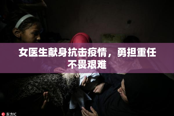 女医生献身抗击疫情，勇担重任不畏艰难