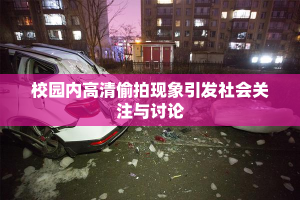 校园内高清偷拍现象引发社会关注与讨论