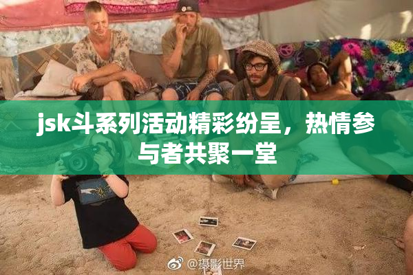 jsk斗系列活动精彩纷呈，热情参与者共聚一堂