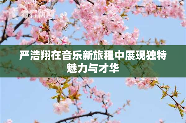 严浩翔在音乐新旅程中展现独特魅力与才华