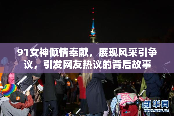 91女神倾情奉献，展现风采引争议，引发网友热议的背后故事