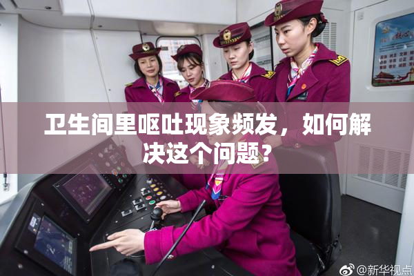 卫生间里呕吐现象频发，如何解决这个问题？