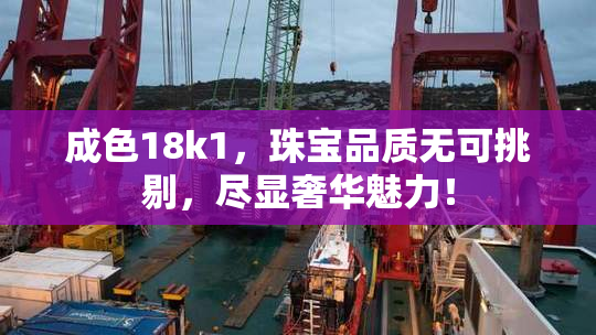 成色18k1，珠宝品质无可挑剔，尽显奢华魅力！