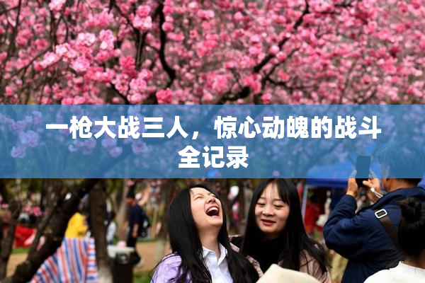一枪大战三人，惊心动魄的战斗全记录